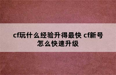 cf玩什么经验升得最快 cf新号怎么快速升级